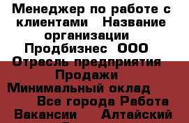 Менеджер по работе с клиентами › Название организации ­ Продбизнес, ООО › Отрасль предприятия ­ Продажи › Минимальный оклад ­ 25 000 - Все города Работа » Вакансии   . Алтайский край,Белокуриха г.